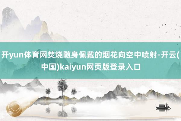 开yun体育网焚烧随身佩戴的烟花向空中喷射-开云(中国)kaiyun网页版登录入口