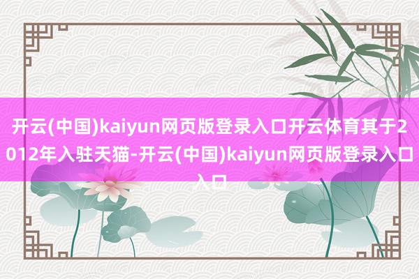 开云(中国)kaiyun网页版登录入口开云体育其于2012年入驻天猫-开云(中国)kaiyun网页版登录入口