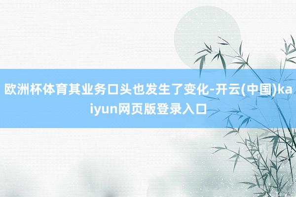 欧洲杯体育其业务口头也发生了变化-开云(中国)kaiyun网页版登录入口