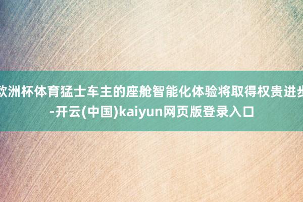 欧洲杯体育猛士车主的座舱智能化体验将取得权贵进步-开云(中国)kaiyun网页版登录入口