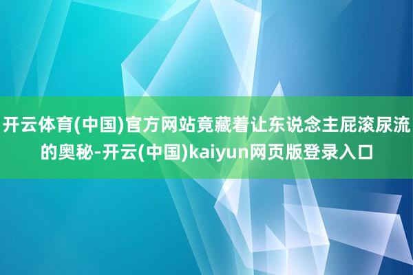 开云体育(中国)官方网站竟藏着让东说念主屁滚尿流的奥秘-开云(中国)kaiyun网页版登录入口