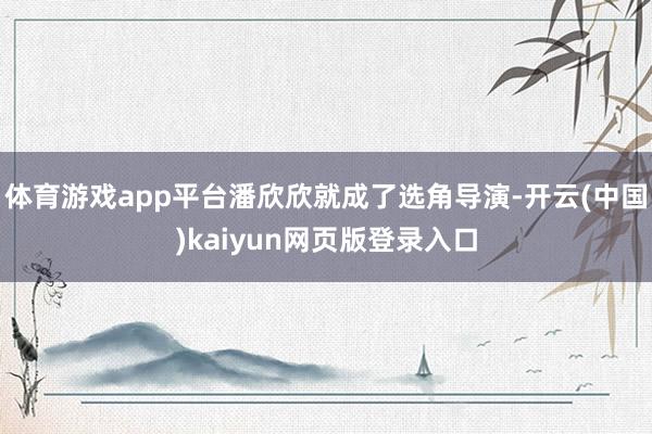 体育游戏app平台潘欣欣就成了选角导演-开云(中国)kaiyun网页版登录入口