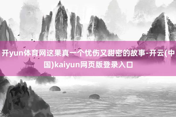 开yun体育网这果真一个忧伤又甜密的故事-开云(中国)kaiyun网页版登录入口
