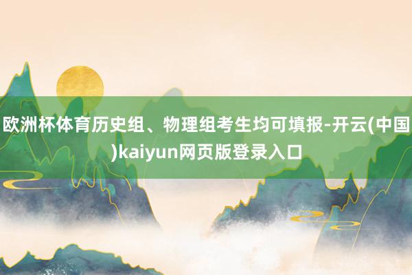 欧洲杯体育历史组、物理组考生均可填报-开云(中国)kaiyun网页版登录入口
