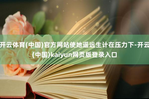 开云体育(中国)官方网站使她遥远生计在压力下-开云(中国)kaiyun网页版登录入口