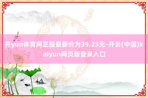 开yun体育网正股最新价为39.23元-开云(中国)kaiyun网页版登录入口
