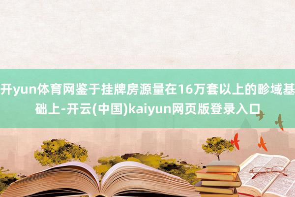 开yun体育网鉴于挂牌房源量在16万套以上的畛域基础上-开云(中国)kaiyun网页版登录入口