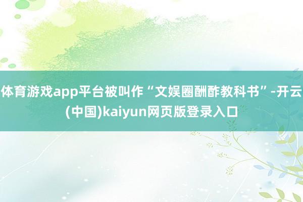 体育游戏app平台被叫作“文娱圈酬酢教科书”-开云(中国)kaiyun网页版登录入口