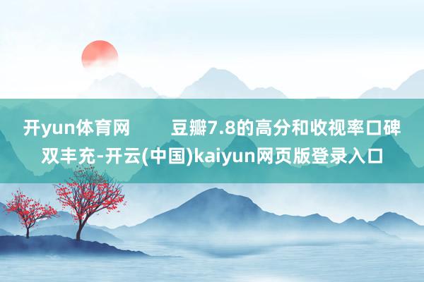 开yun体育网        豆瓣7.8的高分和收视率口碑双丰充-开云(中国)kaiyun网页版登录入口