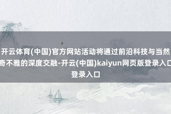 开云体育(中国)官方网站活动将通过前沿科技与当然奇不雅的深度交融-开云(中国)kaiyun网页版登录入口