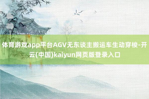 体育游戏app平台AGV无东谈主搬运车生动穿梭-开云(中国)kaiyun网页版登录入口