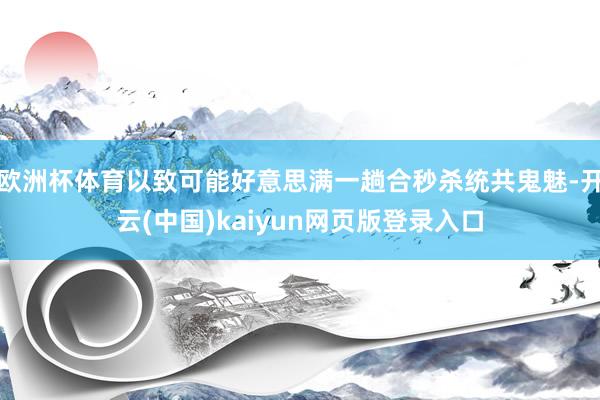 欧洲杯体育以致可能好意思满一趟合秒杀统共鬼魅-开云(中国)kaiyun网页版登录入口
