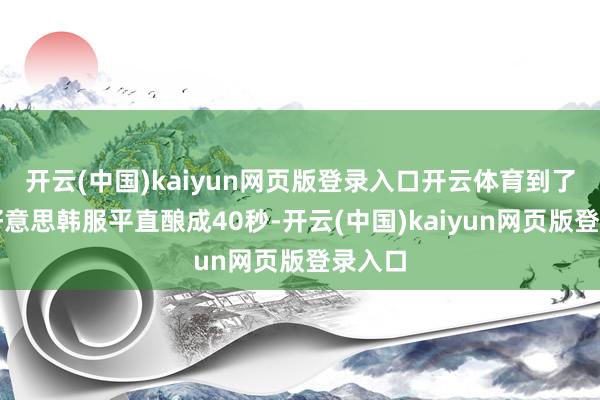 开云(中国)kaiyun网页版登录入口开云体育到了奇拉好意思韩服平直酿成40秒-开云(中国)kaiyun网页版登录入口