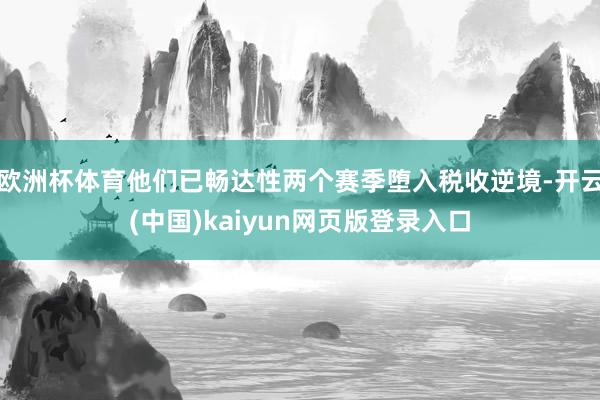 欧洲杯体育他们已畅达性两个赛季堕入税收逆境-开云(中国)kaiyun网页版登录入口