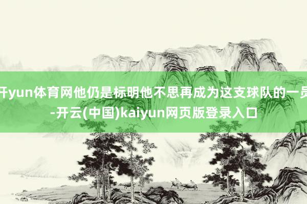 开yun体育网他仍是标明他不思再成为这支球队的一员-开云(中国)kaiyun网页版登录入口