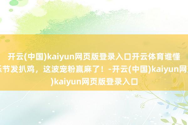 开云(中国)kaiyun网页版登录入口开云体育谁懂啊！德州音乐节发扒鸡，这波宠粉赢麻了！-开云(中国)kaiyun网页版登录入口
