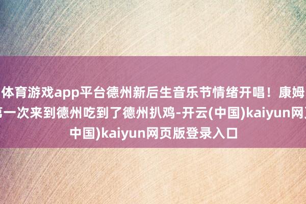 体育游戏app平台德州新后生音乐节情绪开唱！康姆士COMZ：第一次来到德州吃到了德州扒鸡-开云(中国)kaiyun网页版登录入口
