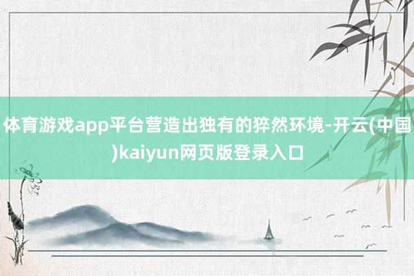 体育游戏app平台营造出独有的猝然环境-开云(中国)kaiyun网页版登录入口