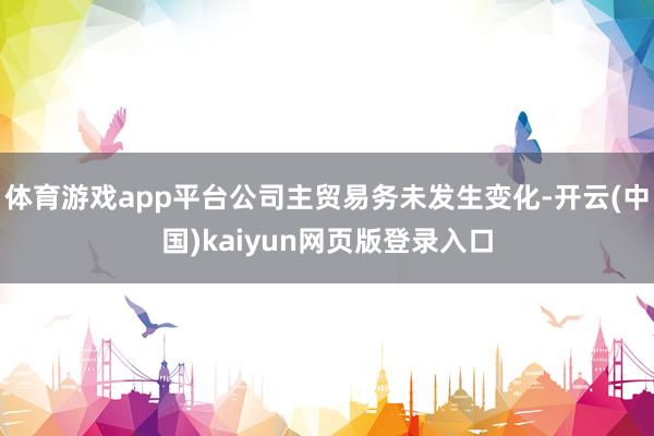 体育游戏app平台公司主贸易务未发生变化-开云(中国)kaiyun网页版登录入口
