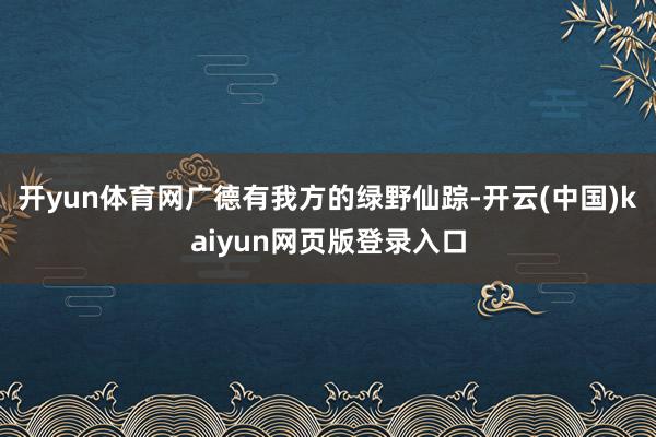 开yun体育网广德有我方的绿野仙踪-开云(中国)kaiyun网页版登录入口