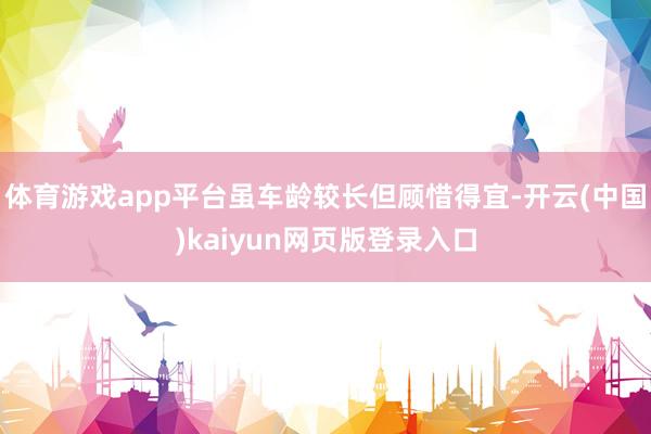 体育游戏app平台虽车龄较长但顾惜得宜-开云(中国)kaiyun网页版登录入口