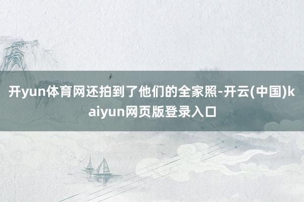 开yun体育网还拍到了他们的全家照-开云(中国)kaiyun网页版登录入口