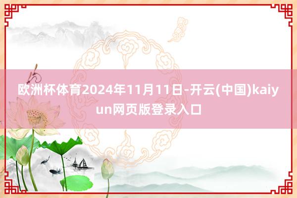 欧洲杯体育2024年11月11日-开云(中国)kaiyun网页版登录入口