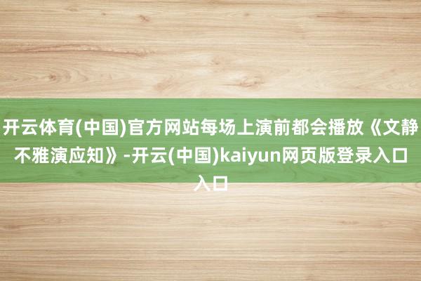 开云体育(中国)官方网站每场上演前都会播放《文静不雅演应知》-开云(中国)kaiyun网页版登录入口