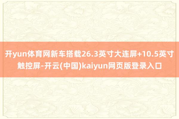 开yun体育网新车搭载26.3英寸大连屏+10.5英寸触控屏-开云(中国)kaiyun网页版登录入口
