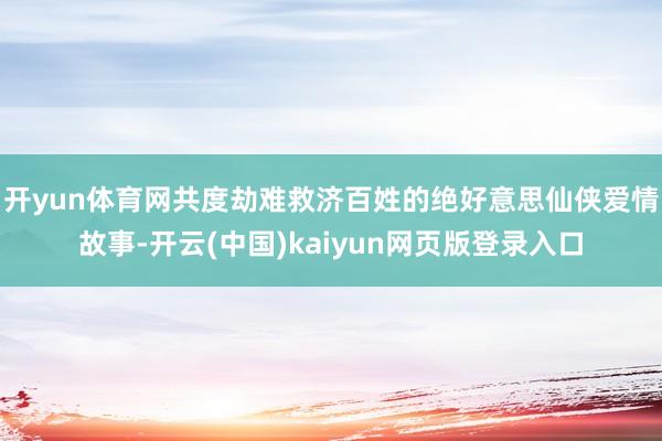 开yun体育网共度劫难救济百姓的绝好意思仙侠爱情故事-开云(中国)kaiyun网页版登录入口