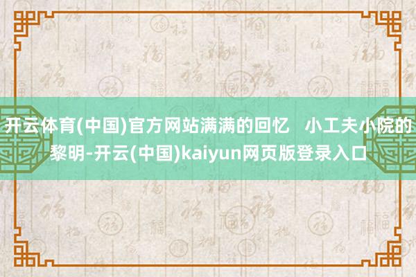 开云体育(中国)官方网站满满的回忆   小工夫小院的黎明-开云(中国)kaiyun网页版登录入口