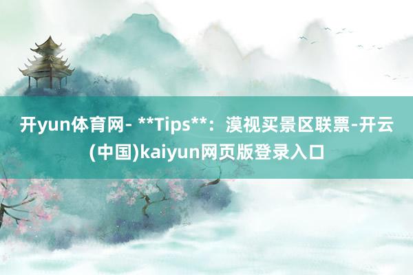 开yun体育网- **Tips**：漠视买景区联票-开云(中国)kaiyun网页版登录入口