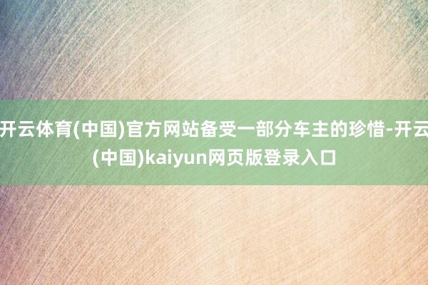 开云体育(中国)官方网站备受一部分车主的珍惜-开云(中国)kaiyun网页版登录入口