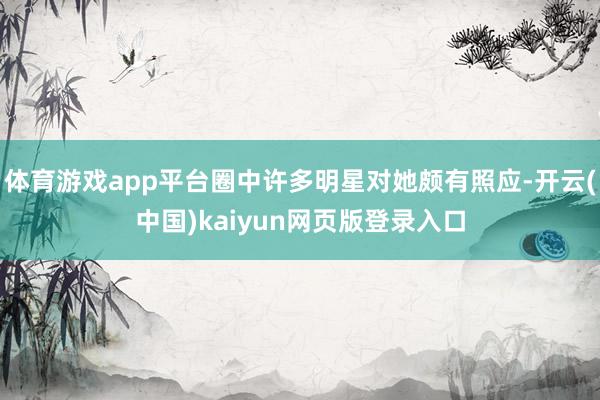 体育游戏app平台圈中许多明星对她颇有照应-开云(中国)kaiyun网页版登录入口