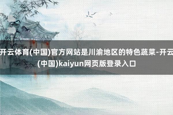 开云体育(中国)官方网站是川渝地区的特色蔬菜-开云(中国)kaiyun网页版登录入口