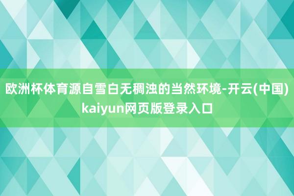 欧洲杯体育源自雪白无稠浊的当然环境-开云(中国)kaiyun网页版登录入口