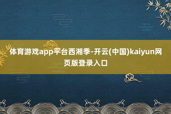 体育游戏app平台西湘季-开云(中国)kaiyun网页版登录入口