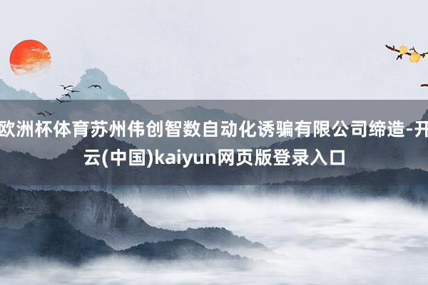 欧洲杯体育苏州伟创智数自动化诱骗有限公司缔造-开云(中国)kaiyun网页版登录入口