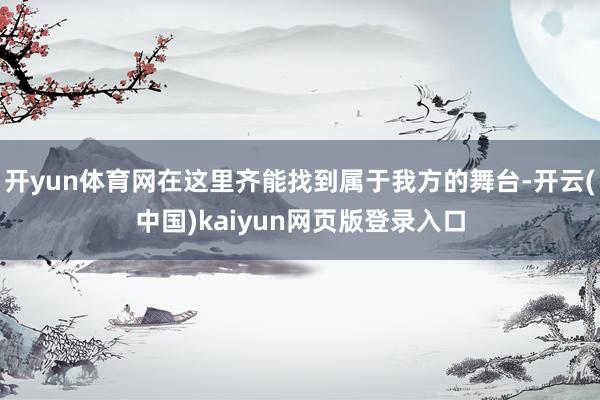 开yun体育网在这里齐能找到属于我方的舞台-开云(中国)kaiyun网页版登录入口