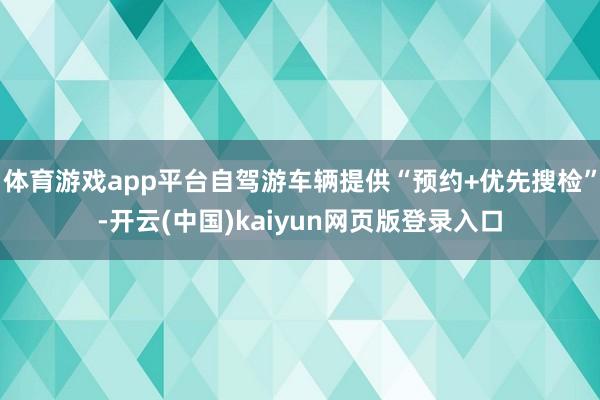体育游戏app平台自驾游车辆提供“预约+优先搜检”-开云(中国)kaiyun网页版登录入口