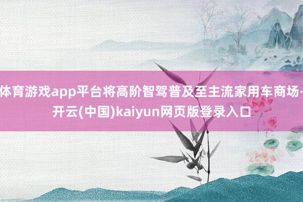 体育游戏app平台将高阶智驾普及至主流家用车商场-开云(中国)kaiyun网页版登录入口