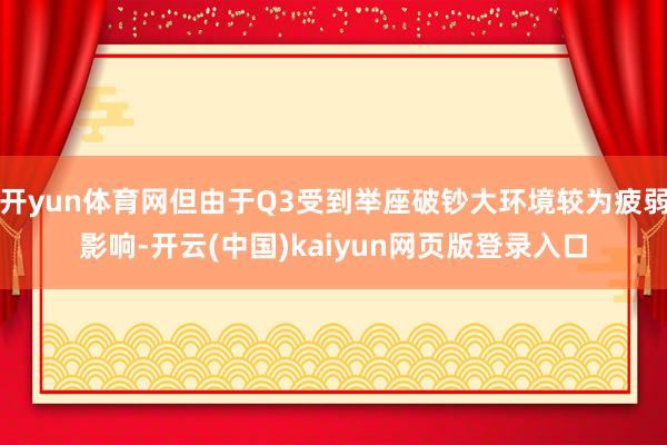 开yun体育网但由于Q3受到举座破钞大环境较为疲弱影响-开云(中国)kaiyun网页版登录入口
