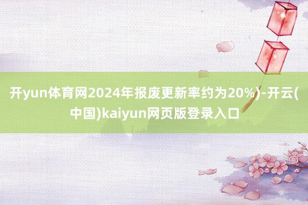 开yun体育网2024年报废更新率约为20%)-开云(中国)kaiyun网页版登录入口