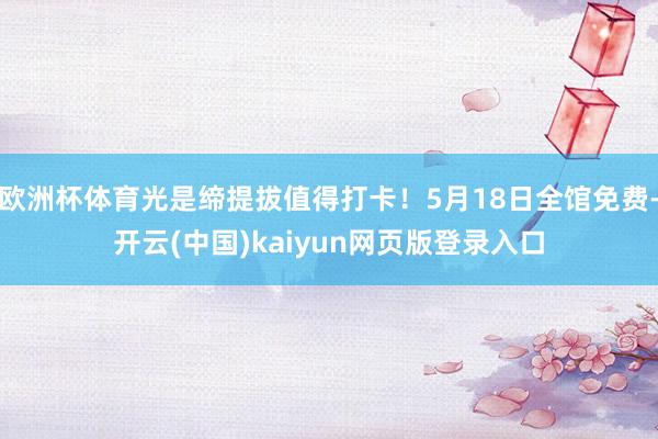 欧洲杯体育光是缔提拔值得打卡!5月18日全馆免费-开云(中国)kaiyun网页版登录入口