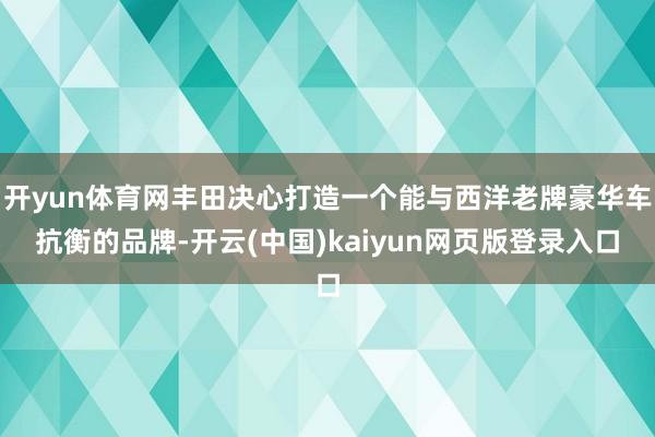 开yun体育网丰田决心打造一个能与西洋老牌豪华车抗衡的品牌-开云(中国)kaiyun网页版登录入口