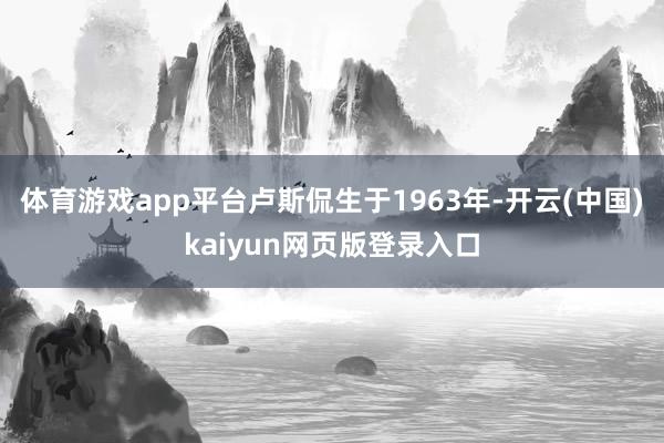 体育游戏app平台卢斯侃生于1963年-开云(中国)kaiyun网页版登录入口