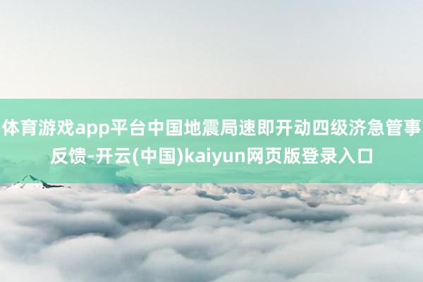 体育游戏app平台中国地震局速即开动四级济急管事反馈-开云(中国)kaiyun网页版登录入口