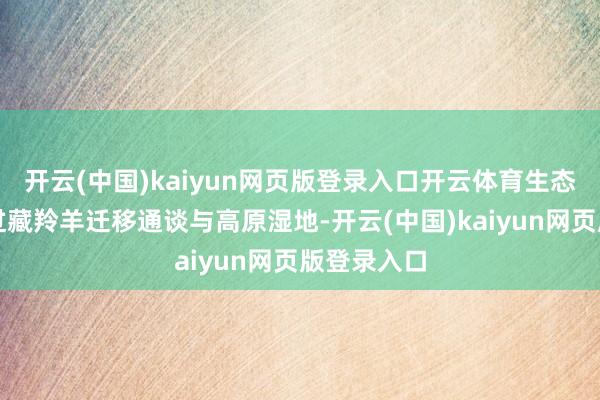 开云(中国)kaiyun网页版登录入口开云体育生态红线：路过藏羚羊迁移通谈与高原湿地-开云(中国)kaiyun网页版登录入口