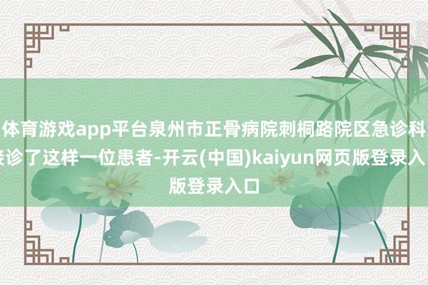 体育游戏app平台泉州市正骨病院刺桐路院区急诊科接诊了这样一位患者-开云(中国)kaiyun网页版登录入口