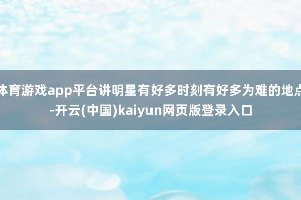 体育游戏app平台讲明星有好多时刻有好多为难的地点-开云(中国)kaiyun网页版登录入口